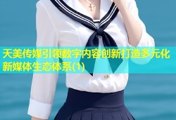 天美传媒引领数字内容创新打造多元化新媒体生态体系(1)