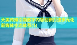 天美传媒引领数字内容创新打造多元化新媒体生态体系(1)