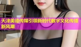 天津美德传媒引领新时代数字文化传播新风潮