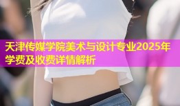 天津传媒学院美术与设计专业2025年学费及收费详情解析