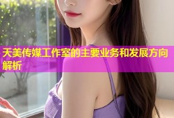 天美传媒工作室的主要业务和发展方向解析