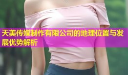 天美传媒制作有限公司的地理位置与发展优势解析