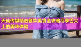 天仙传媒精选餐饮美食全攻略尽享舌尖上的美味体验