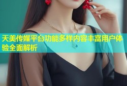天美传媒平台功能多样内容丰富用户体验全面解析