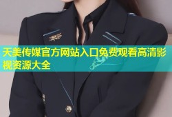 天美传媒官方网站入口免费观看高清影视资源大全