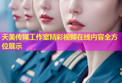 天美传媒工作室精彩视频在线内容全方位展示