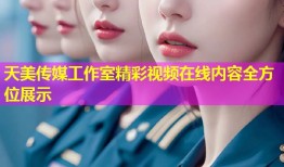 天美传媒工作室精彩视频在线内容全方位展示