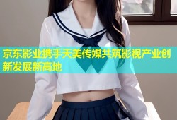 京东影业携手天美传媒共筑影视产业创新发展新高地
