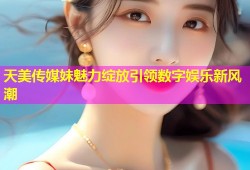 天美传媒妹魅力绽放引领数字娱乐新风潮