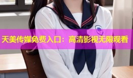 天美传媒免费入口：高清影视无限观看
