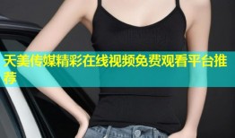 天美传媒精彩在线视频免费观看平台推荐