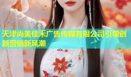 天津尚美佳禾广告传媒有限公司引领创新营销新风潮