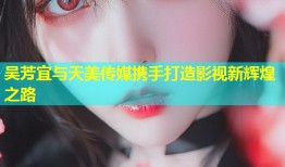 吴芳宜与天美传媒携手打造影视新辉煌之路