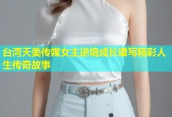 台湾天美传媒女主逆境成长谱写精彩人生传奇故事