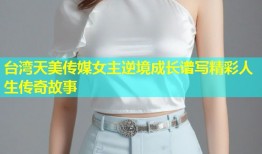 台湾天美传媒女主逆境成长谱写精彩人生传奇故事
