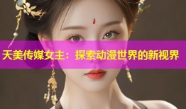 天美传媒女主：探索动漫世界的新视界
