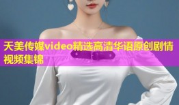 天美传媒video精选高清华语原创剧情视频集锦