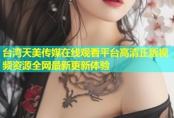台湾天美传媒在线观看平台高清正版视频资源全网最新更新体验