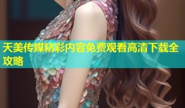 天美传媒精彩内容免费观看高清下载全攻略
