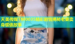 天美传媒TM0035精彩剧情揭秘老婆卖身缓债故事