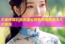天美传媒影视资源全网免费观看高清大片推荐