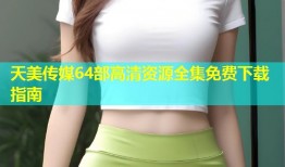 天美传媒64部高清资源全集免费下载指南