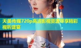 天美传媒720p高清影视资源尽享精彩视听盛宴