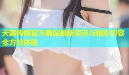 天美传媒官方网站最新资讯与精彩内容全方位体验