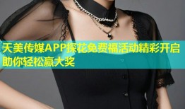天美传媒APP探花免费福活动精彩开启助你轻松赢大奖