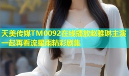 天美传媒TM0092在线播放赵雅琳主演一起再看流星雨精彩剧集