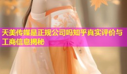天美传媒是正规公司吗知乎真实评价与工商信息揭秘