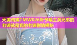 天美传媒TMW026叶予曦主演兄弟的老婆就是我的老婆剧情揭秘
