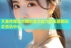 天美传媒官方网站全方位介绍与最新动态资讯中心