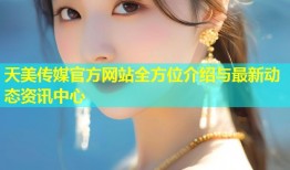 天美传媒官方网站全方位介绍与最新动态资讯中心