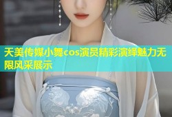 天美传媒小舞cos演员精彩演绎魅力无限风采展示