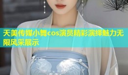 天美传媒小舞cos演员精彩演绎魅力无限风采展示