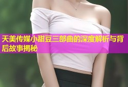 天美传媒小甜豆三部曲的深度解析与背后故事揭秘