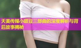 天美传媒小甜豆三部曲的深度解析与背后故事揭秘
