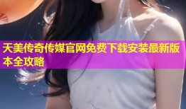 天美传奇传媒官网免费下载安装最新版本全攻略