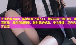 天美传媒App：最新官网下载入口，精彩内容一网打尽，高清影视、原创自制剧集，随时随地畅享，安全便捷，尽在官方渠道
