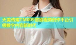 天美传媒TM009智能视频创作平台引领数字内容新时代