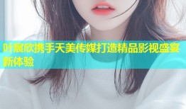 叶宸欣携手天美传媒打造精品影视盛宴新体验
