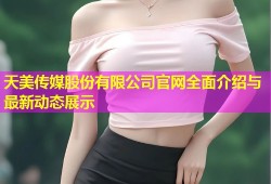 天美传媒股份有限公司官网全面介绍与最新动态展示