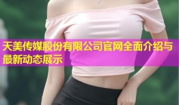 天美传媒股份有限公司官网全面介绍与最新动态展示