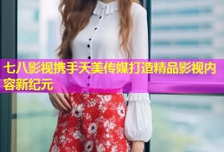 七八影视携手天美传媒打造精品影视内容新纪元