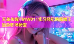 天美传媒TMW011实习经纪揭露舞王复杂职场秘密
