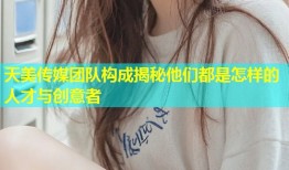 天美传媒团队构成揭秘他们都是怎样的人才与创意者