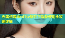 天美传媒timi1tv软件下载及使用全攻略详解