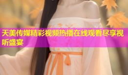 天美传媒精彩视频热播在线观看尽享视听盛宴