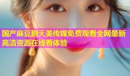 国产麻豆剧天美传媒免费观看全网最新高清资源在线看体验